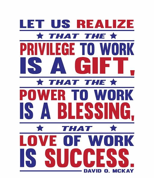let us realize that the privilege to work is a gift that the power to work is a blessing that love of work is successs
