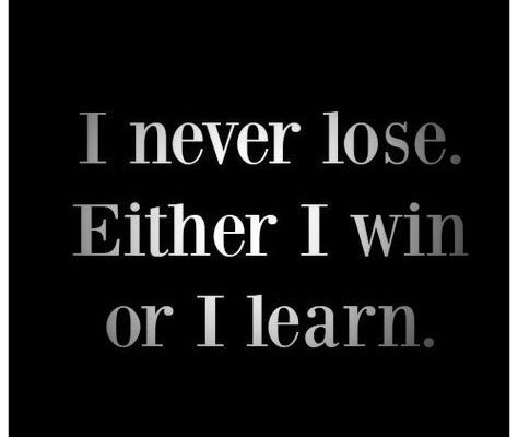 I never lose. Either I won or I learn.